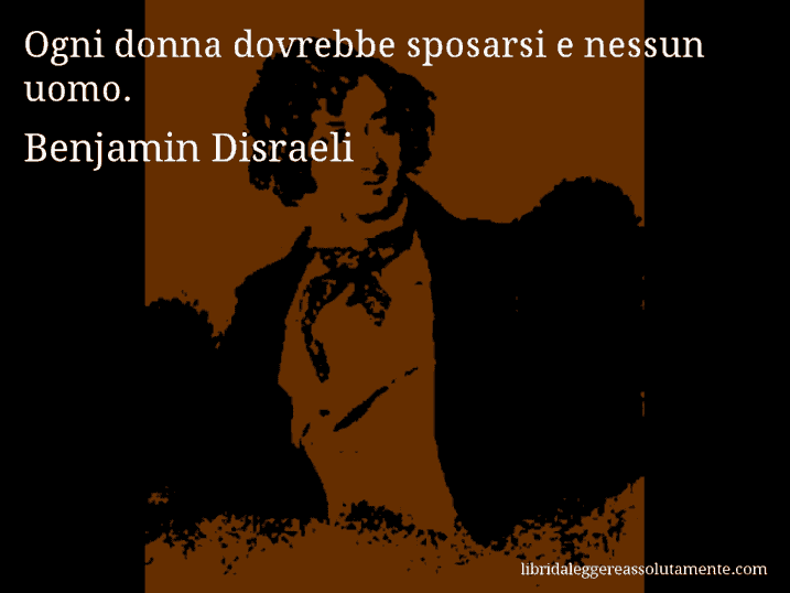 Aforisma di Benjamin Disraeli : Ogni donna dovrebbe sposarsi e nessun uomo.