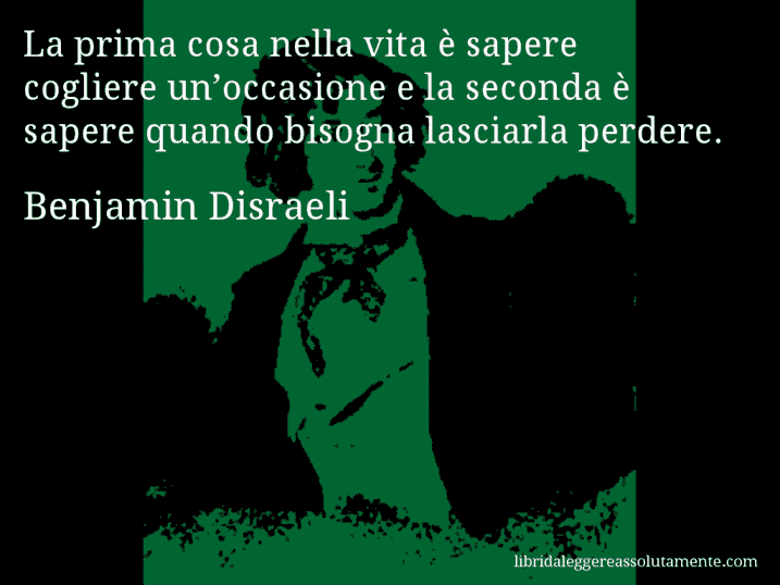 Aforisma di Benjamin Disraeli : La prima cosa nella vita è sapere cogliere un’occasione e la seconda è sapere quando bisogna lasciarla perdere.