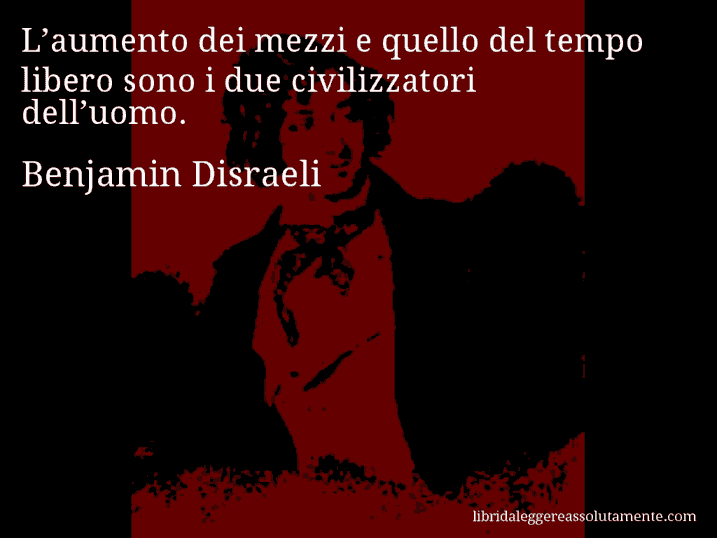 Aforisma di Benjamin Disraeli : L’aumento dei mezzi e quello del tempo libero sono i due civilizzatori dell’uomo.