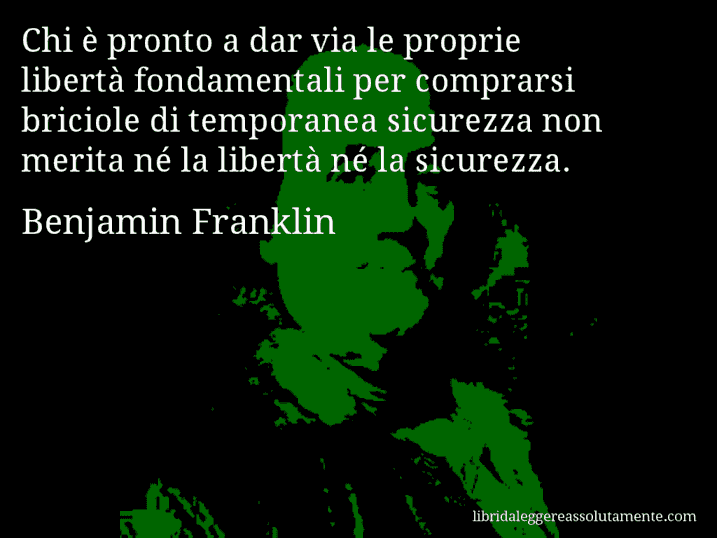 Aforisma di Benjamin Franklin : Chi è pronto a dar via le proprie libertà fondamentali per comprarsi briciole di temporanea sicurezza non merita né la libertà né la sicurezza.