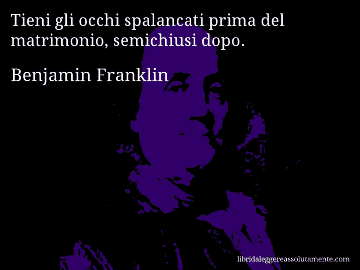 Aforisma di Benjamin Franklin : Tieni gli occhi spalancati prima del matrimonio, semichiusi dopo.