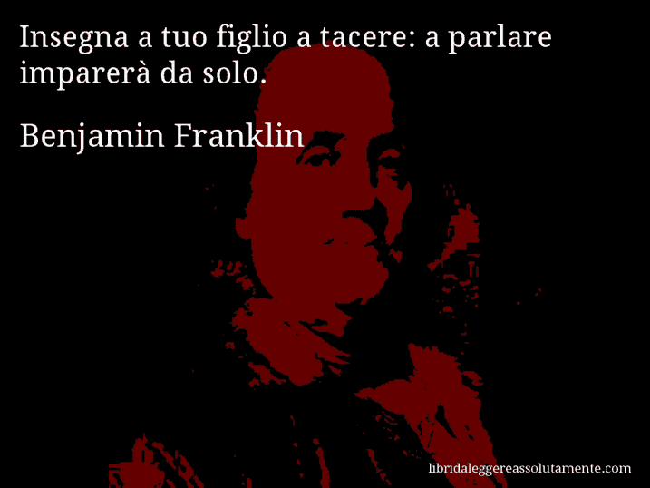 Aforisma di Benjamin Franklin : Insegna a tuo figlio a tacere: a parlare imparerà da solo.