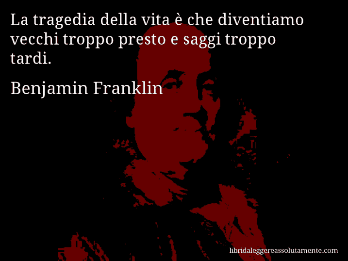 Aforisma di Benjamin Franklin : La tragedia della vita è che diventiamo vecchi troppo presto e saggi troppo tardi.