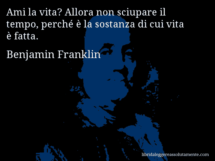 Aforisma di Benjamin Franklin : Ami la vita? Allora non sciupare il tempo, perché è la sostanza di cui vita è fatta.