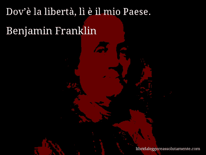 Aforisma di Benjamin Franklin : Dov’è la libertà, lì è il mio Paese.