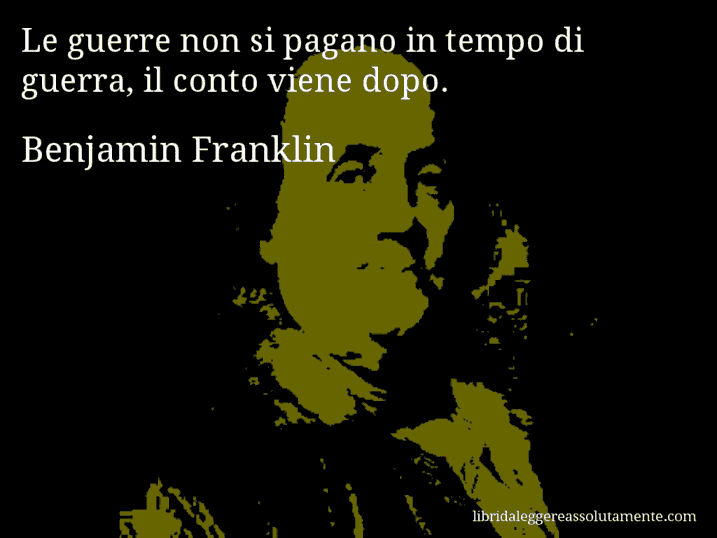 Aforisma di Benjamin Franklin : Le guerre non si pagano in tempo di guerra, il conto viene dopo.