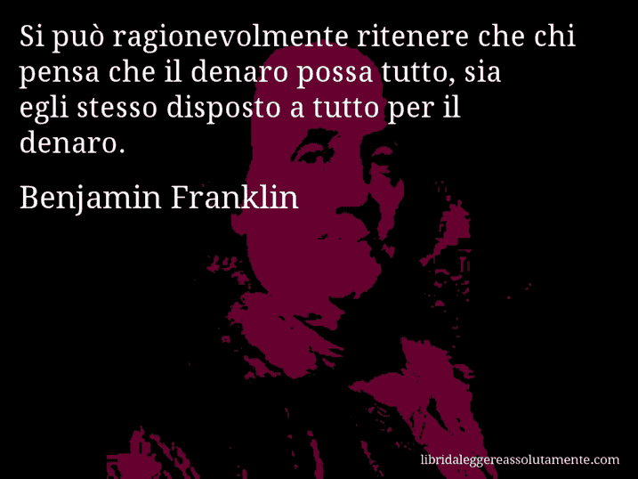 Aforisma di Benjamin Franklin : Si può ragionevolmente ritenere che chi pensa che il denaro possa tutto, sia egli stesso disposto a tutto per il denaro.