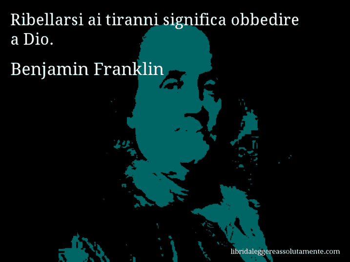 Aforisma di Benjamin Franklin : Ribellarsi ai tiranni significa obbedire a Dio.