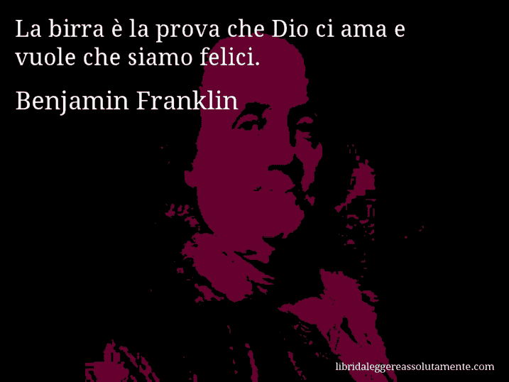 Aforisma di Benjamin Franklin : La birra è la prova che Dio ci ama e vuole che siamo felici.