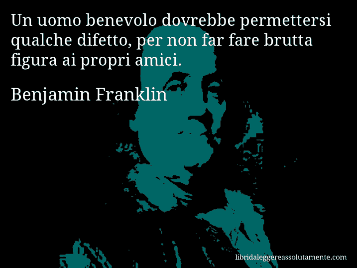 Aforisma di Benjamin Franklin : Un uomo benevolo dovrebbe permettersi qualche difetto, per non far fare brutta figura ai propri amici.