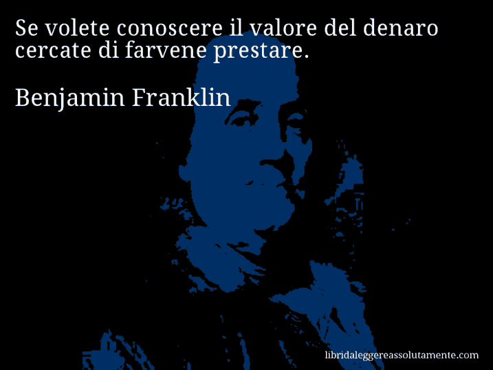 Aforisma di Benjamin Franklin : Se volete conoscere il valore del denaro cercate di farvene prestare.