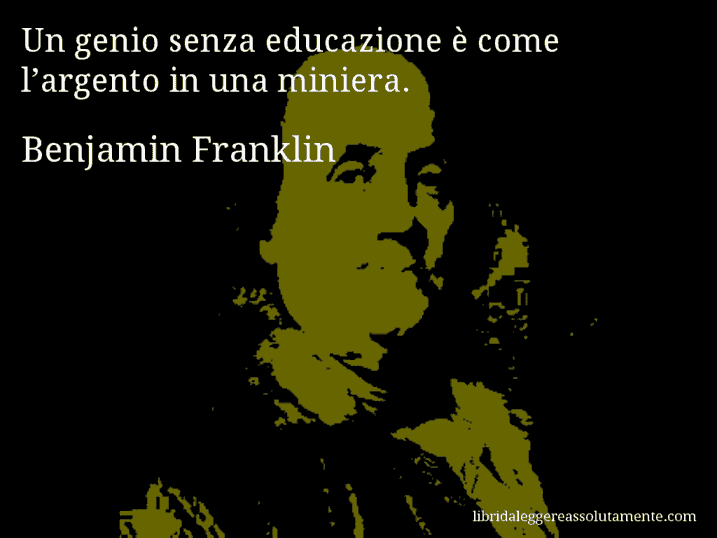 Aforisma di Benjamin Franklin : Un genio senza educazione è come l’argento in una miniera.