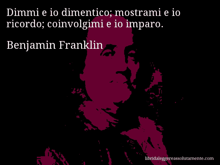 Aforisma di Benjamin Franklin : Dimmi e io dimentico; mostrami e io ricordo; coinvolgimi e io imparo.