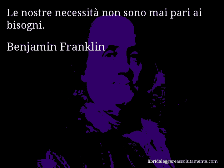 Aforisma di Benjamin Franklin : Le nostre necessità non sono mai pari ai bisogni.