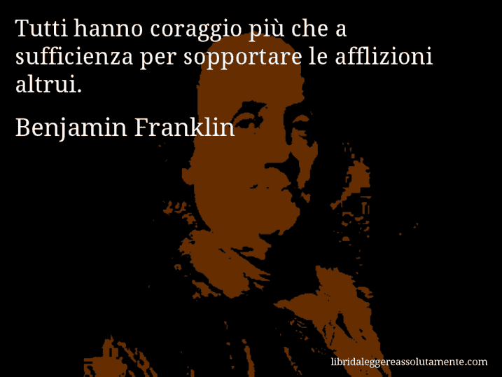 Aforisma di Benjamin Franklin : Tutti hanno coraggio più che a sufficienza per sopportare le afflizioni altrui.