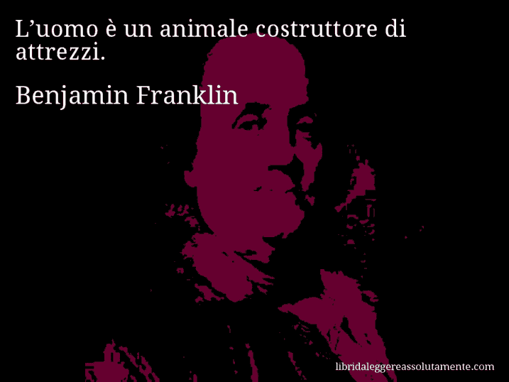 Aforisma di Benjamin Franklin : L’uomo è un animale costruttore di attrezzi.