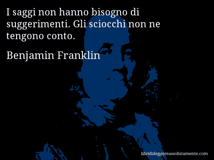 Aforisma di Benjamin Franklin : I saggi non hanno bisogno di suggerimenti. Gli sciocchi non ne tengono conto.