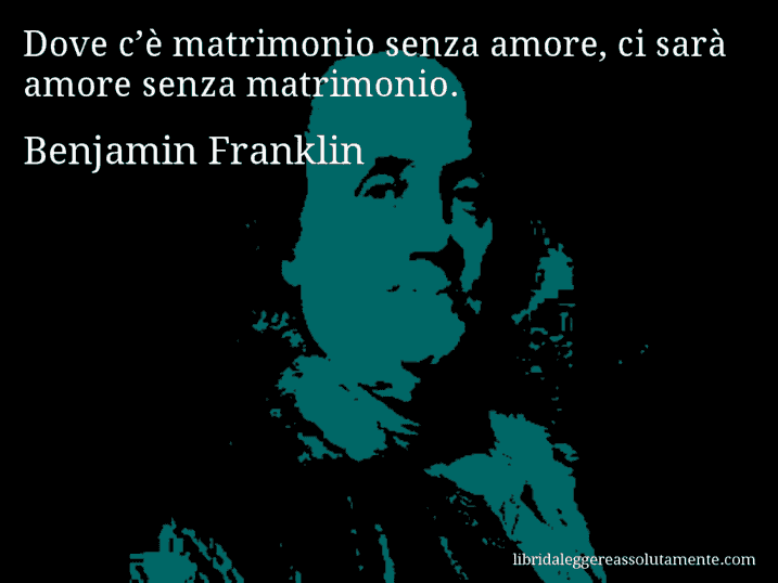 Aforisma di Benjamin Franklin : Dove c’è matrimonio senza amore, ci sarà amore senza matrimonio.