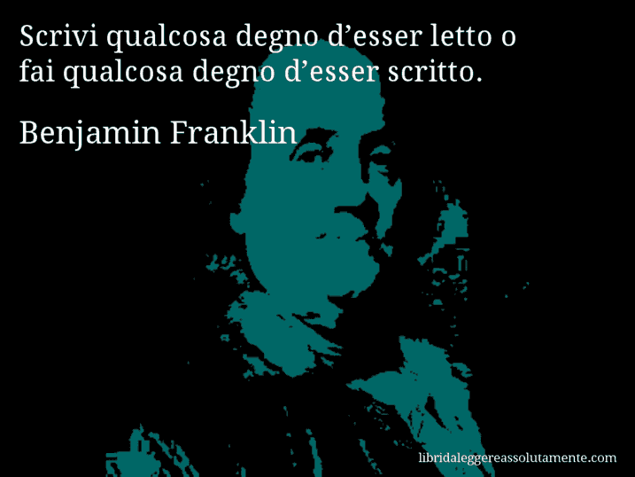 Aforisma di Benjamin Franklin : Scrivi qualcosa degno d’esser letto o fai qualcosa degno d’esser scritto.