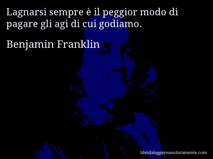 Aforisma di Benjamin Franklin : Lagnarsi sempre è il peggior modo di pagare gli agi di cui godiamo.