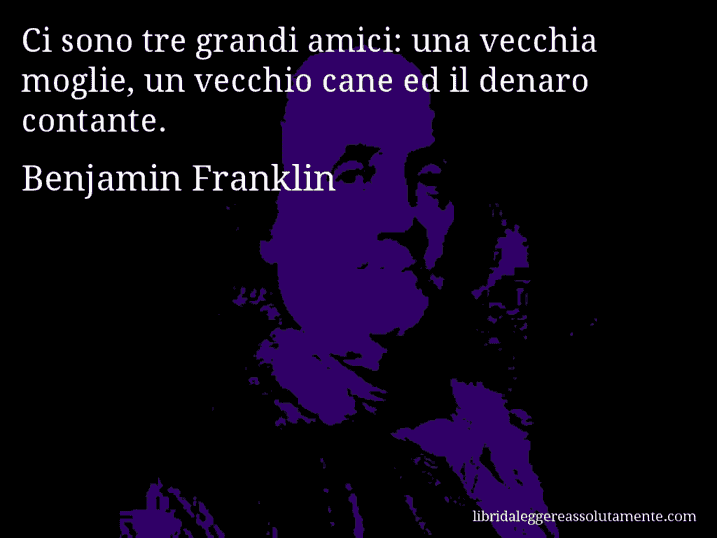 Aforisma di Benjamin Franklin : Ci sono tre grandi amici: una vecchia moglie, un vecchio cane ed il denaro contante.