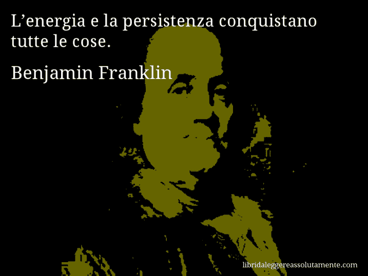 Aforisma di Benjamin Franklin : L’energia e la persistenza conquistano tutte le cose.