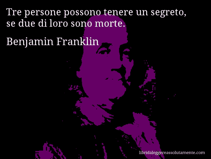 Aforisma di Benjamin Franklin : Tre persone possono tenere un segreto, se due di loro sono morte.