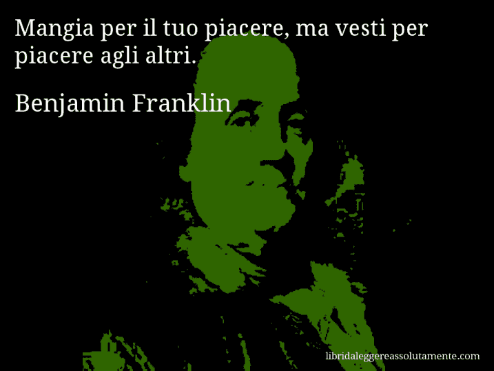 Aforisma di Benjamin Franklin : Mangia per il tuo piacere, ma vesti per piacere agli altri.