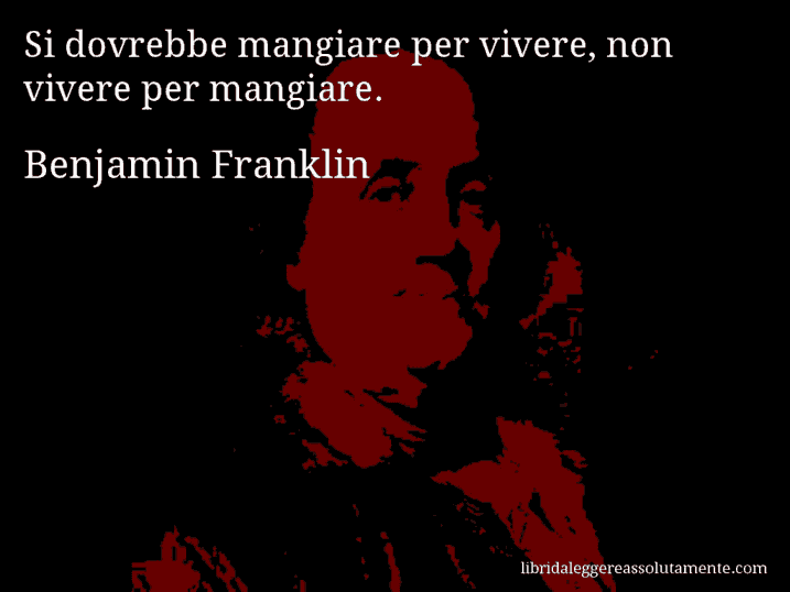 Aforisma di Benjamin Franklin : Si dovrebbe mangiare per vivere, non vivere per mangiare.