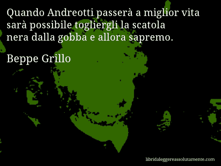 Aforisma di Beppe Grillo : Quando Andreotti passerà a miglior vita sarà possibile togliergli la scatola nera dalla gobba e allora sapremo.