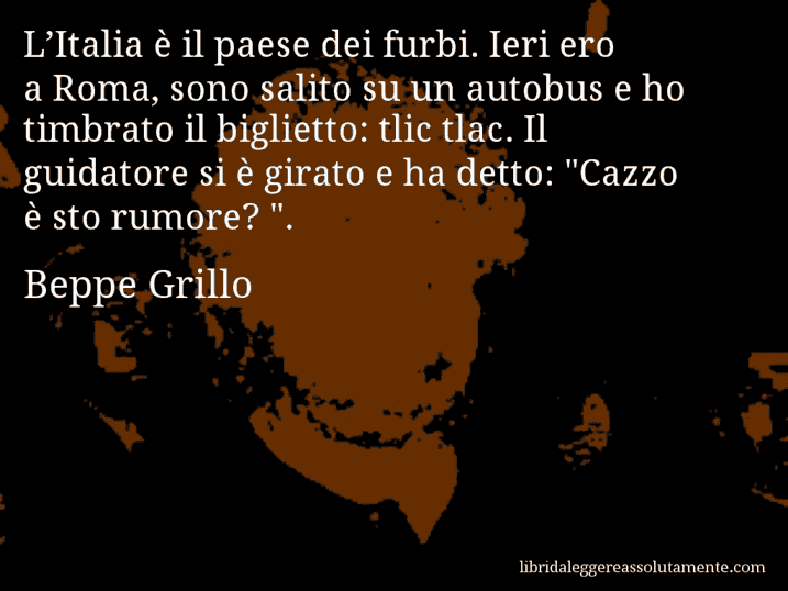 Aforisma di Beppe Grillo : L’Italia è il paese dei furbi. Ieri ero a Roma, sono salito su un autobus e ho timbrato il biglietto: tlic tlac. Il guidatore si è girato e ha detto: 