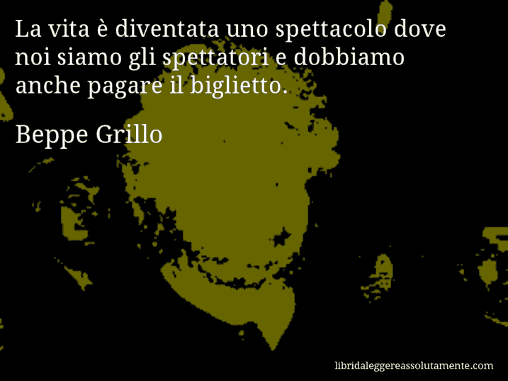 Aforisma di Beppe Grillo : La vita è diventata uno spettacolo dove noi siamo gli spettatori e dobbiamo anche pagare il biglietto.