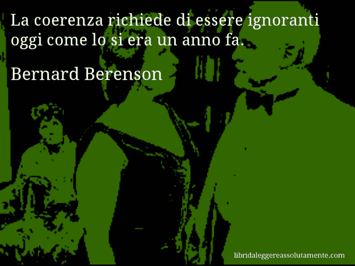 Aforisma di Bernard Berenson : La coerenza richiede di essere ignoranti oggi come lo si era un anno fa.