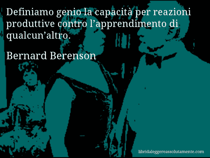 Aforisma di Bernard Berenson : Definiamo genio la capacità per reazioni produttive contro l’apprendimento di qualcun’altro.