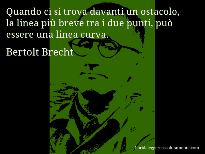 Aforisma di Bertolt Brecht : Quando ci si trova davanti un ostacolo, la linea più breve tra i due punti, può essere una linea curva.