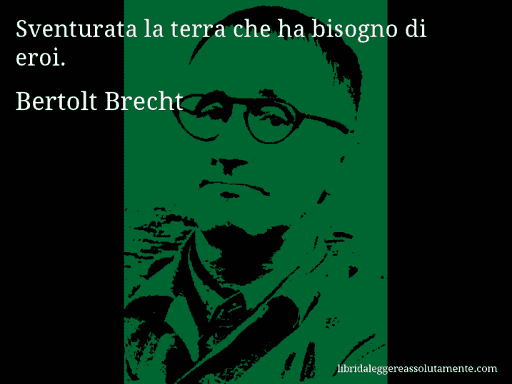 Aforisma di Bertolt Brecht : Sventurata la terra che ha bisogno di eroi.
