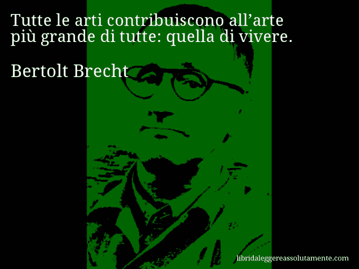Aforisma di Bertolt Brecht : Tutte le arti contribuiscono all’arte più grande di tutte: quella di vivere.