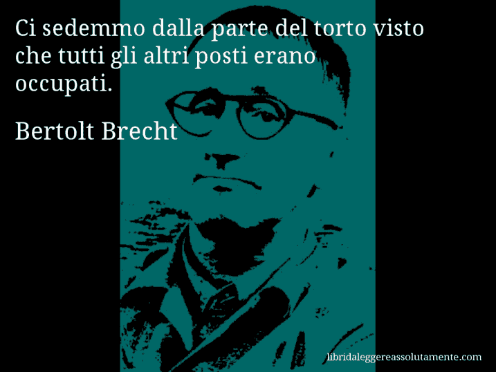 Aforisma di Bertolt Brecht : Ci sedemmo dalla parte del torto visto che tutti gli altri posti erano occupati.