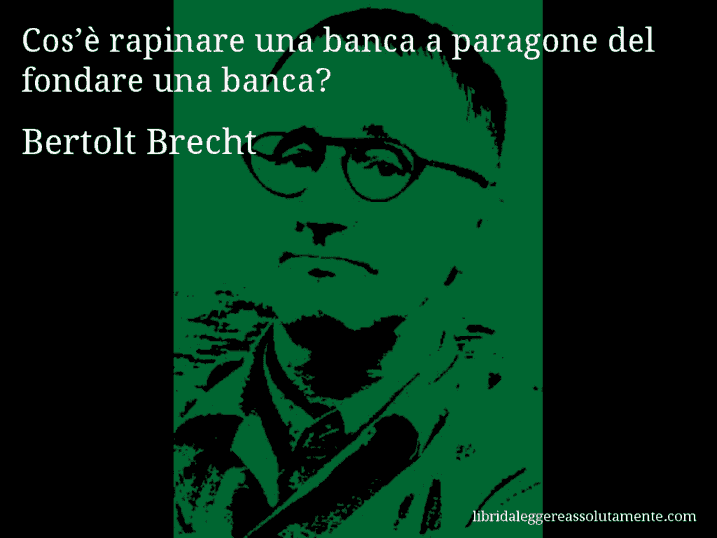Aforisma di Bertolt Brecht : Cos’è rapinare una banca a paragone del fondare una banca?