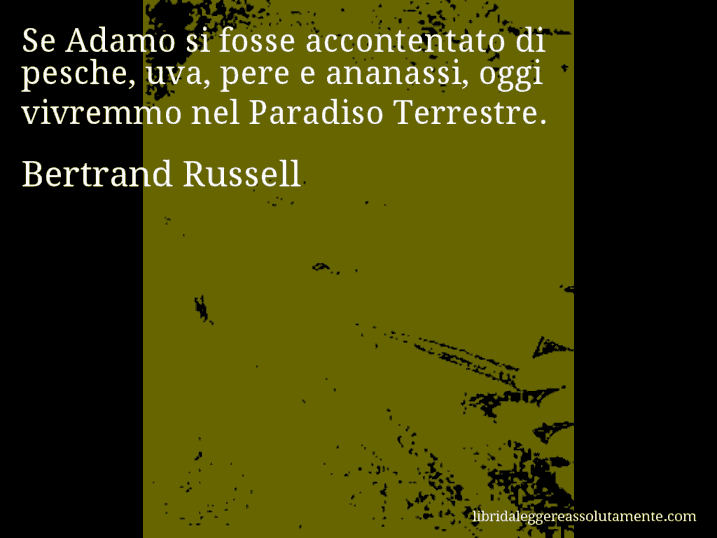 Aforisma di Bertrand Russell : Se Adamo si fosse accontentato di pesche, uva, pere e ananassi, oggi vivremmo nel Paradiso Terrestre.