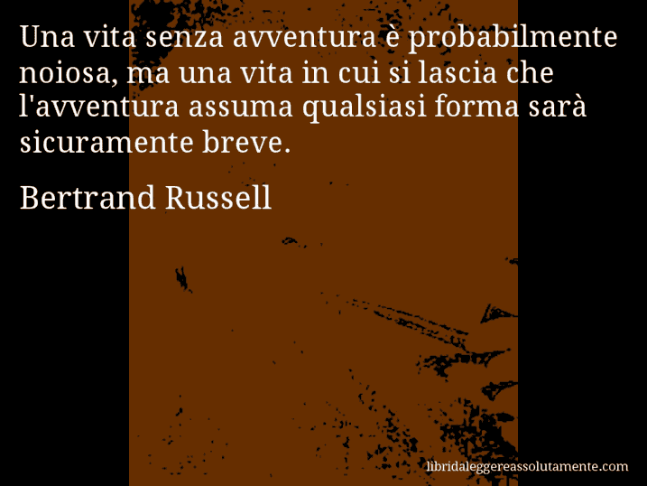 Aforisma di Bertrand Russell : Una vita senza avventura è probabilmente noiosa, ma una vita in cui si lascia che l'avventura assuma qualsiasi forma sarà sicuramente breve.