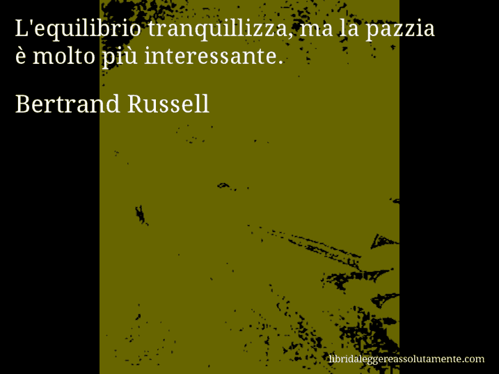 Aforisma di Bertrand Russell : L'equilibrio tranquillizza, ma la pazzia è molto più interessante.