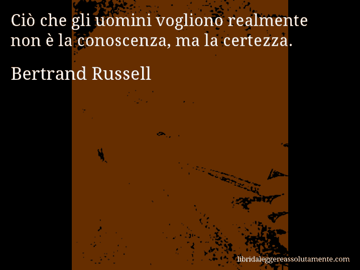 Aforisma di Bertrand Russell : Ciò che gli uomini vogliono realmente non è la conoscenza, ma la certezza.