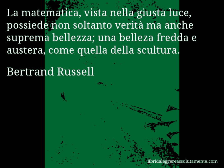 Aforisma di Bertrand Russell : La matematica, vista nella giusta luce, possiede non soltanto verità ma anche suprema bellezza; una belleza fredda e austera, come quella della scultura.