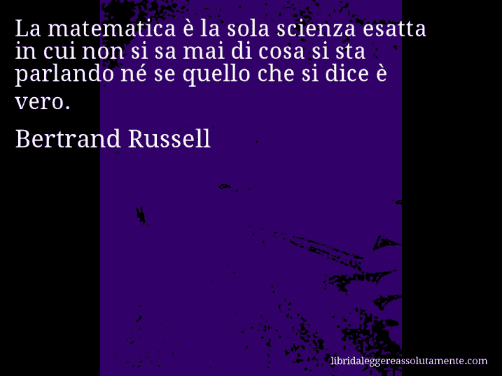 Aforisma di Bertrand Russell : La matematica è la sola scienza esatta in cui non si sa mai di cosa si sta parlando né se quello che si dice è vero.