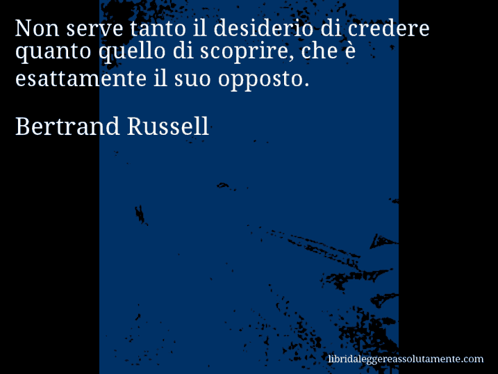 Aforisma di Bertrand Russell : Non serve tanto il desiderio di credere quanto quello di scoprire, che è esattamente il suo opposto.