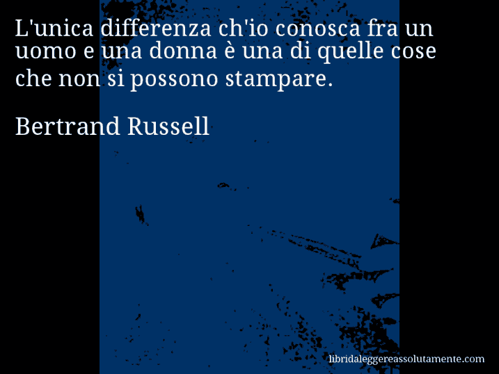Aforisma di Bertrand Russell : L'unica differenza ch'io conosca fra un uomo e una donna è una di quelle cose che non si possono stampare.