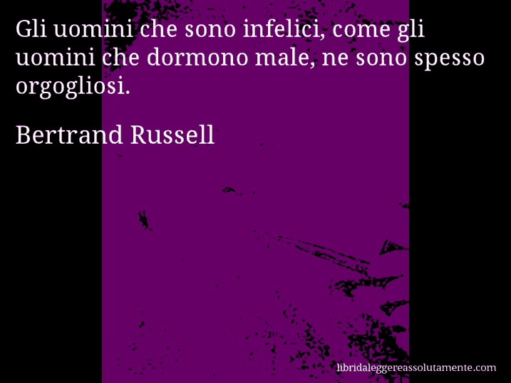Aforisma di Bertrand Russell : Gli uomini che sono infelici, come gli uomini che dormono male, ne sono spesso orgogliosi.