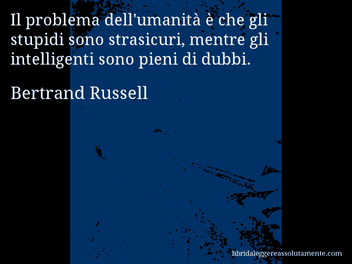 Aforisma di Bertrand Russell : Il problema dell'umanità è che gli stupidi sono strasicuri, mentre gli intelligenti sono pieni di dubbi.
