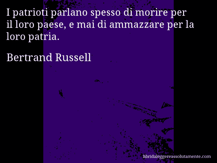 Aforisma di Bertrand Russell : I patrioti parlano spesso di morire per il loro paese, e mai di ammazzare per la loro patria.